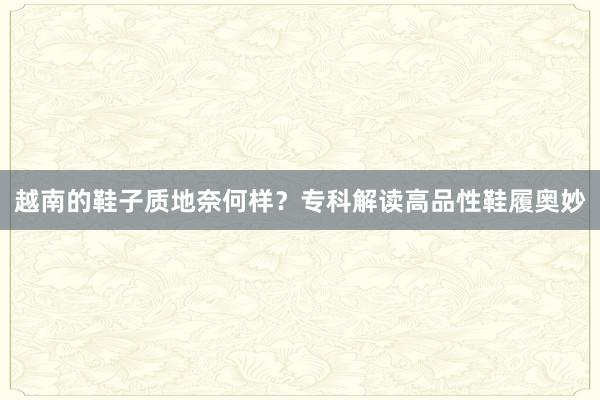 越南的鞋子质地奈何样？专科解读高品性鞋履奥妙