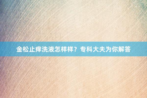 金松止痒洗液怎样样？专科大夫为你解答