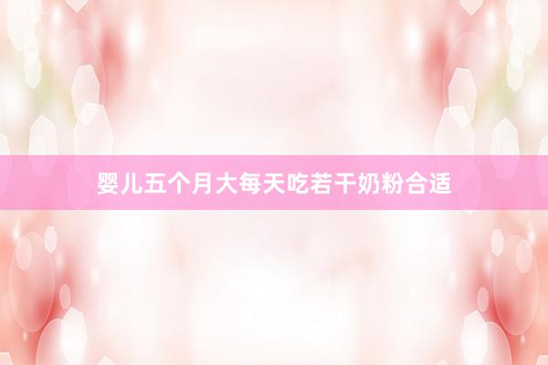 婴儿五个月大每天吃若干奶粉合适