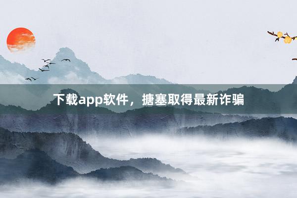 下载app软件，搪塞取得最新诈骗